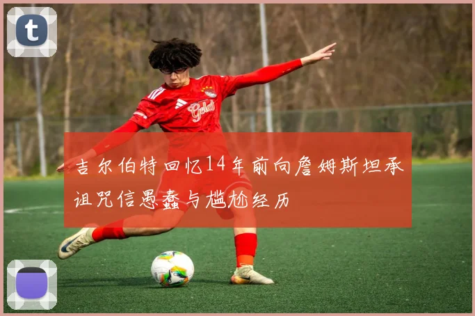 吉尔伯特回忆14年前向詹姆斯坦承诅咒信愚蠢与尴尬经历