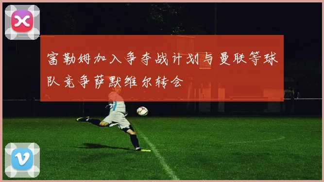 富勒姆加入争夺战计划与曼联等球队竞争萨默维尔转会