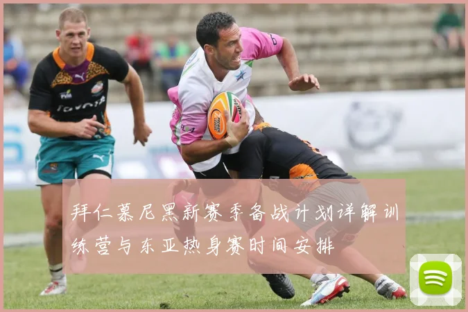 拜仁慕尼黑新赛季备战计划详解训练营与东亚热身赛时间安排