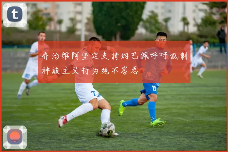 乔治维阿坚定支持姆巴佩呼吁抵制种族主义行为绝不容忍