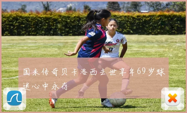 国米传奇贝卡洛西去世享年69岁球迷心中永存
