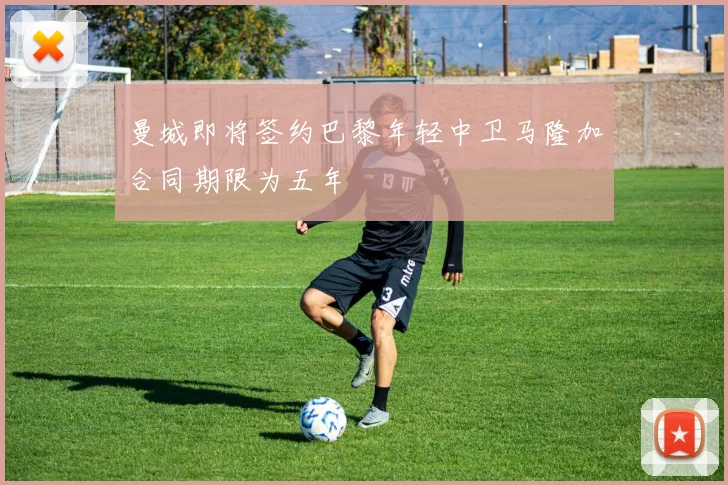 曼城即将签约巴黎年轻中卫马隆加合同期限为五年