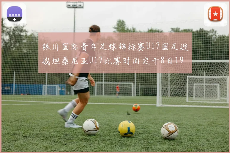 银川国际青年足球锦标赛U17国足迎战坦桑尼亚U17比赛时间定于8日19点35分