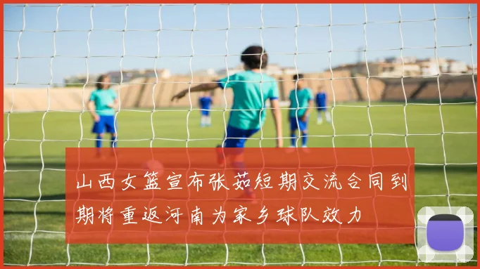 山西女篮宣布张茹短期交流合同到期将重返河南为家乡球队效力