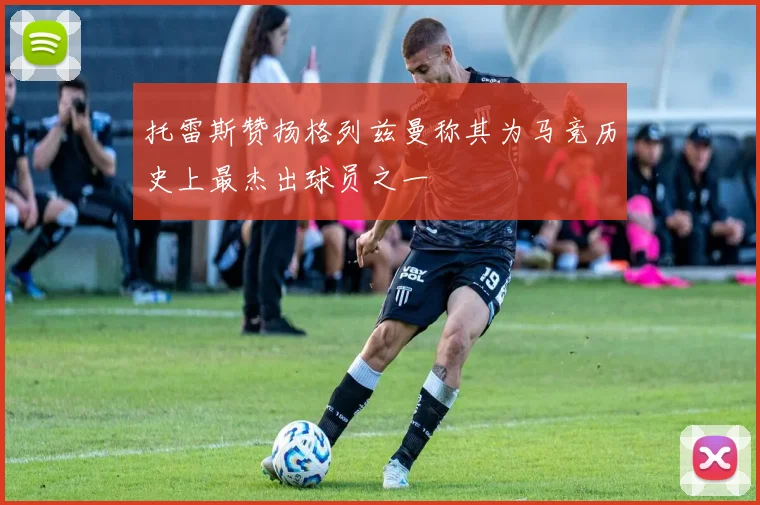 托雷斯赞扬格列兹曼称其为马竞历史上最杰出球员之一