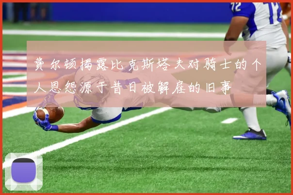 费尔顿揭露比克斯塔夫对骑士的个人恩怨源于昔日被解雇的旧事