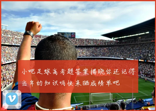 小吧足球高考题答案揭晓你还记得当年的知识吗快来晒成绩单吧