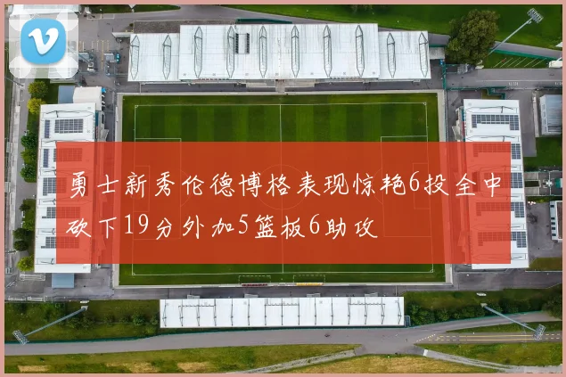 勇士新秀伦德博格表现惊艳6投全中砍下19分外加5篮板6助攻