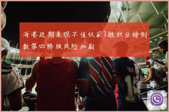 海港近期表现不佳仅获1胜积分榜倒数第四降级风险加剧