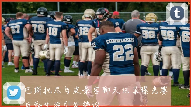 巴斯托尼与皮条客聊天记录曝光赛后私生活引发热议