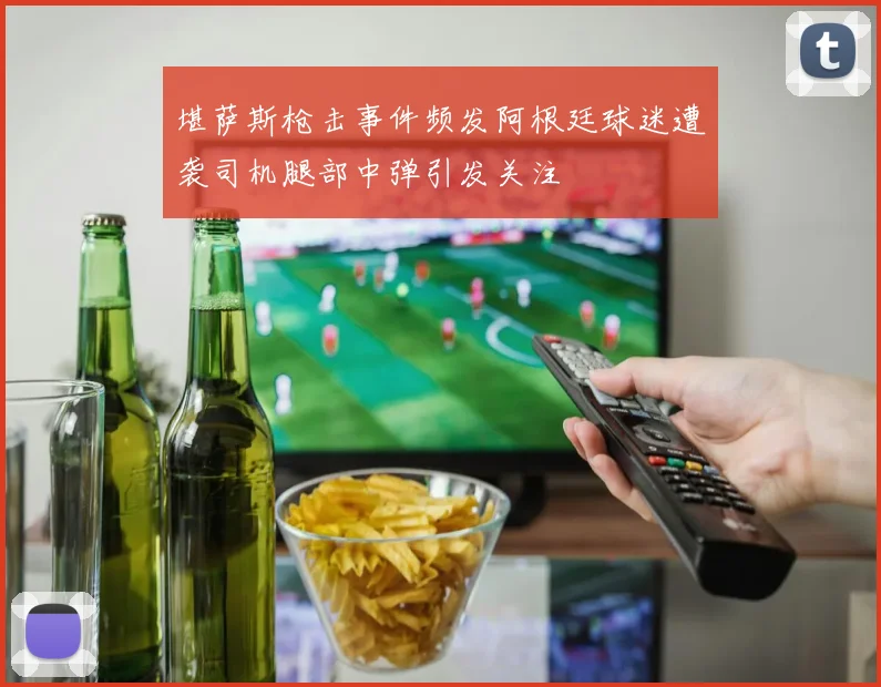 堪萨斯枪击事件频发阿根廷球迷遭袭司机腿部中弹引发关注