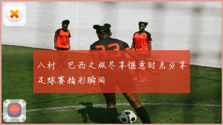 八村塁巴西之旅尽享惬意时光分享足球赛精彩瞬间