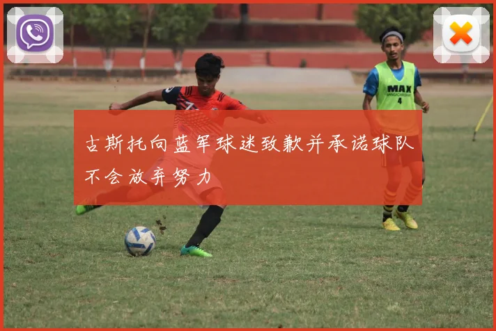 古斯托向蓝军球迷致歉并承诺球队不会放弃努力