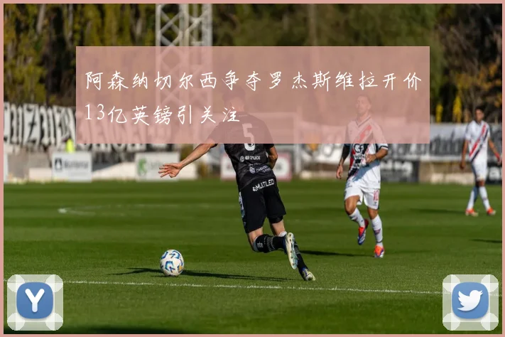 阿森纳切尔西争夺罗杰斯维拉开价13亿英镑引关注